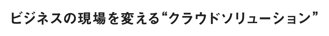 ビジネスの現場を変える”クラウドソリューション”